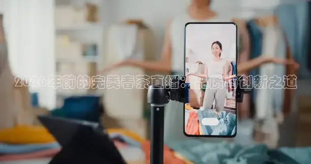 2026年前的完美春茶直播：品质与创新之道